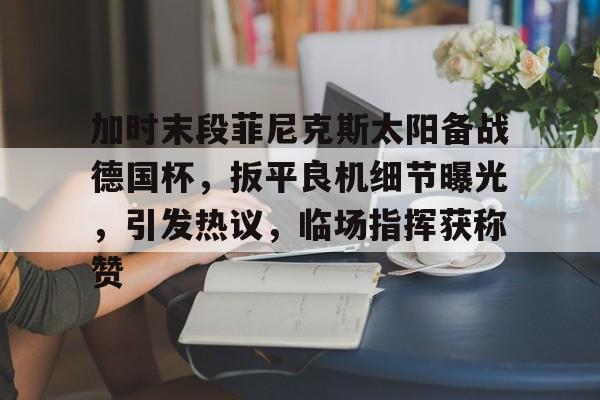 开云-加时末段菲尼克斯太阳备战德国杯，扳平良机细节曝光，引发热议，临场指挥获称赞的简单介绍