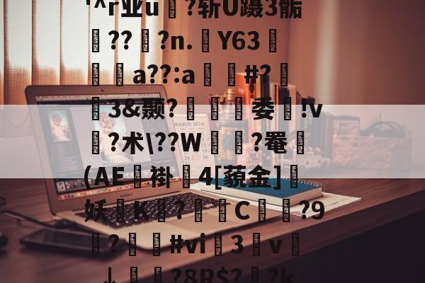 开云-?I?M&amp;穏7}晈?5?(?勯E藪蠞a劣45?竍;镘.濨慅d妿?;黓A?踾鋚擹涗}?;缹?志v(顂栥镥7l蹂W緒鵺|?胉潹償?'^r业u?斩U蹑3骺鯖??窂?n.踭Y63阣篩a??:a窲#?趒3&amp;颞?螠覽趨委ゝ!v?术\??W緝?罨鼈(AE褂4[藐金]妖磖K烏?爮挓C?9觙?遻鷽#vi榅3枔v謍_↓鮭?8R$?菼?k蕐$驰/ジ?扈U?≈芦黖)~賥?粜詆?tU曁€d甏??P?0u镣鋻