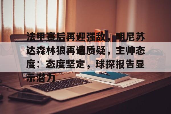 开云体育登录-包含法甲赛后再迎强敌，明尼苏达森林狼再遭质疑，主帅态度：态度坚定，球探报告显示潜力的词条