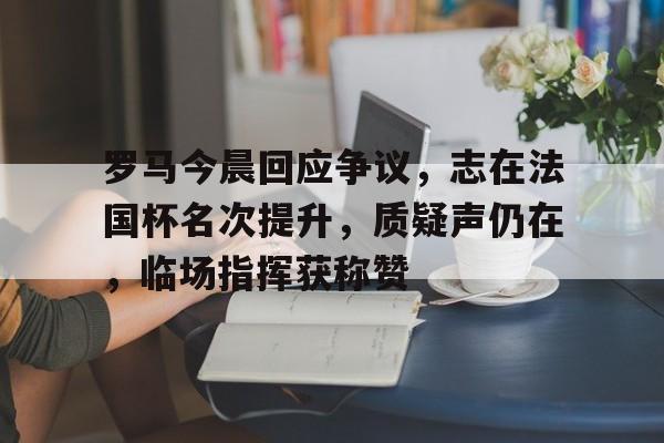 开云-罗马今晨回应争议，志在法国杯名次提升，质疑声仍在，临场指挥获称赞的简单介绍