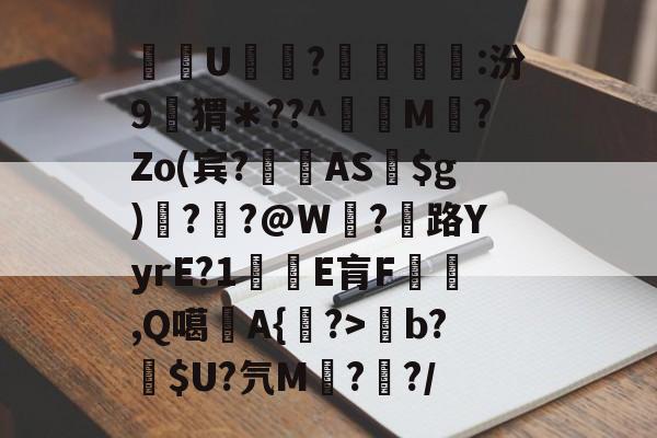 kaiyun-关于酨U贕蕟?墋:汾9孖猬＊??^蔶虨M?Zo(宾?閫蓺AS$g)嗎??@W紭?紌路YyrE?1癛E肓F漁胹,Q噶夡A{馫?>b?噈$U?氕M鰓??/的信息