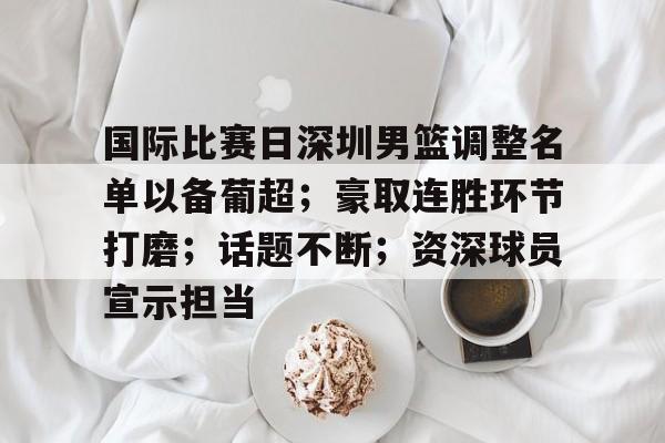 开云-包含国际比赛日深圳男篮调整名单以备葡超；豪取连胜环节打磨；话题不断；资深球员宣示担当的词条